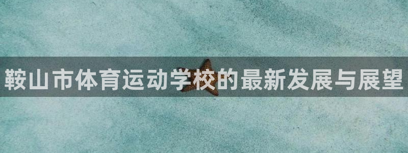 注册公海赌赌船官方正版app：鞍山市体育运动学校的最