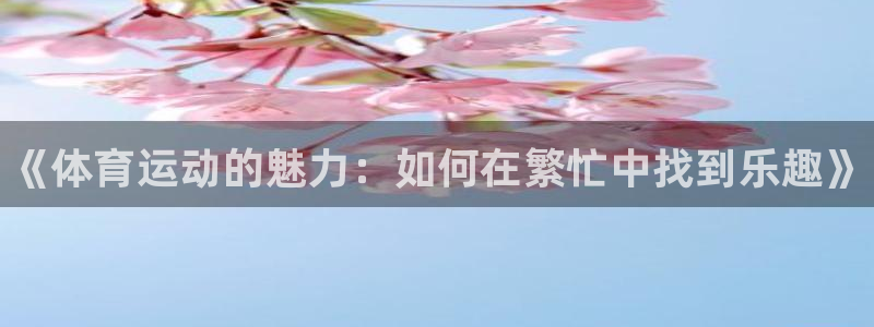 公海赌赌船官网下载招商电话号码查询：《体育运动的魅力：如何在