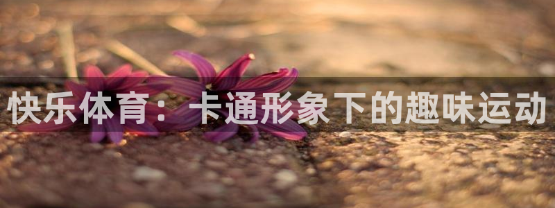 公海赌赌船官方正版app娱乐40996：快乐体育：卡通形象下
