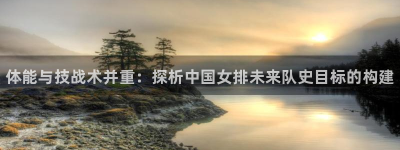 公海赌赌船官方正版app神州：体能与技战术并重：探析中国女排
