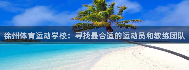 公海赌赌船官方正版app科技：徐州体育运动学校：寻找最合适的