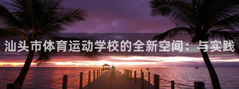 公海赌赌船官网下载平台注册：汕头市体育运动学校的全新