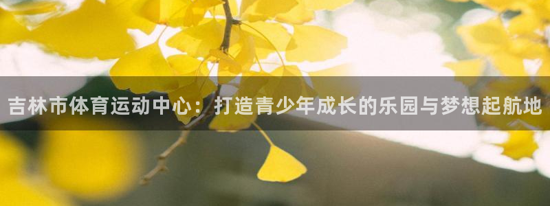 公海赌赌船官网下载注册：吉林市体育运动中心：打造青少年成长的