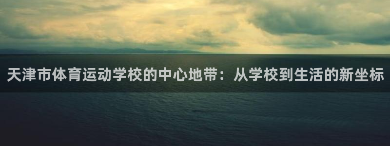 注册公海赌赌船官方正版app：天津市体育运动学校的中