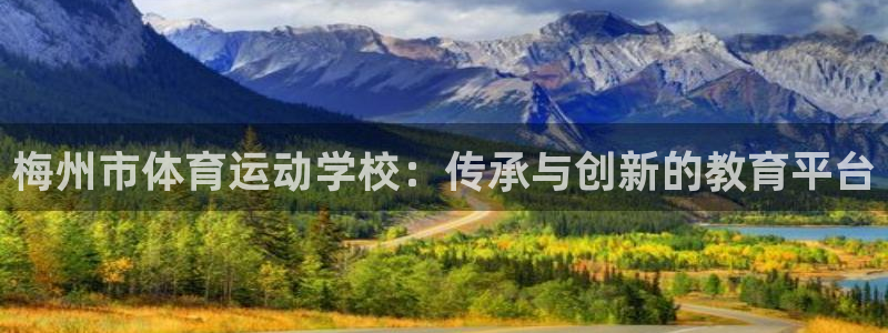 公海赌赌船官网下载是干嘛的公司：梅州市体育运动学校：传承与创