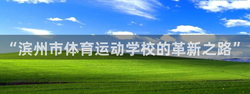 公海赌赌船官方正版app娱乐代理怎么样：“滨州市体育运动学校