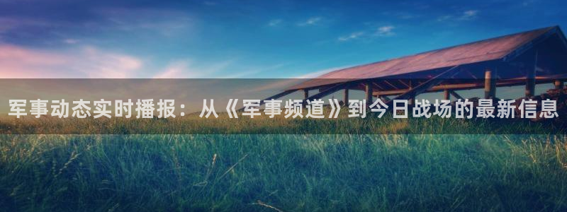 178免费直播足球：军事动态实时播报：从《军事频道》到今日战场的最新信息