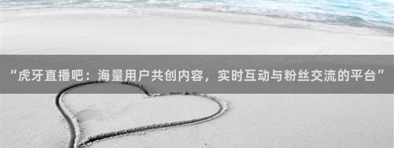 178体育直播最新版下载：“虎牙直播吧：海量用户共创内容，实时互动与粉丝交流的平台”