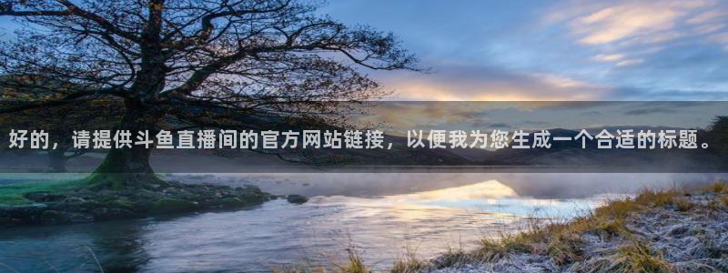 178直播足球直播官网：好的，请提供斗鱼直播间的官方网站链接，以便我为您生成一个合适的标题。